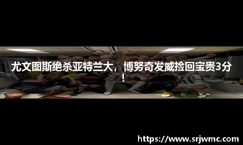 尤文图斯绝杀亚特兰大，博努奇发威捡回宝贵3分！