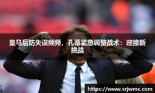 皇马后防失误频频，孔蒂紧急调整战术：迎接新挑战