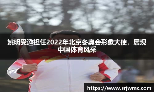 姚明受邀担任2022年北京冬奥会形象大使，展现中国体育风采