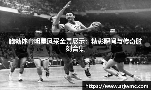 鲍勃体育明星风采全景展示：精彩瞬间与传奇时刻合集