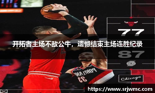 开拓者主场不敌公牛，遗憾结束主场连胜纪录