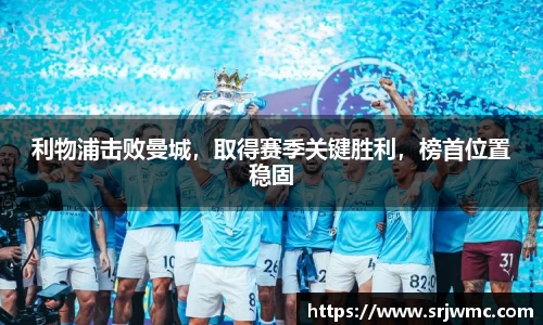利物浦击败曼城，取得赛季关键胜利，榜首位置稳固