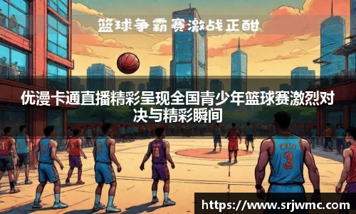 优漫卡通直播精彩呈现全国青少年篮球赛激烈对决与精彩瞬间