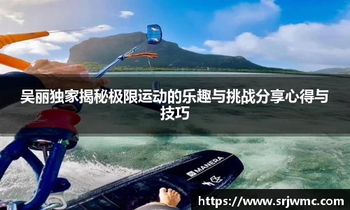 吴丽独家揭秘极限运动的乐趣与挑战分享心得与技巧