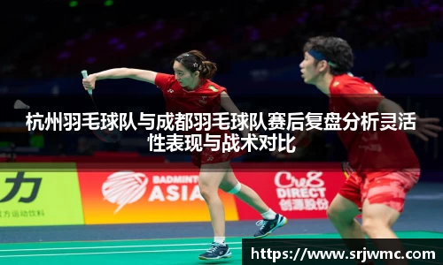 杭州羽毛球队与成都羽毛球队赛后复盘分析灵活性表现与战术对比