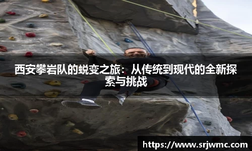 西安攀岩队的蜕变之旅：从传统到现代的全新探索与挑战