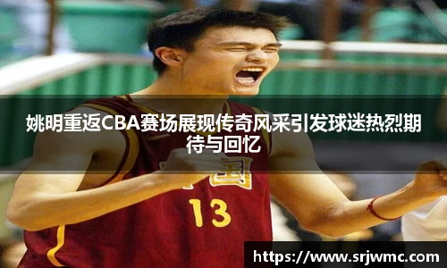 姚明重返CBA赛场展现传奇风采引发球迷热烈期待与回忆
