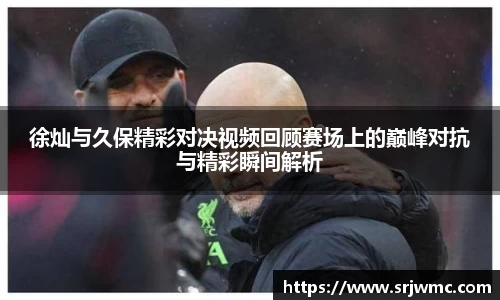 徐灿与久保精彩对决视频回顾赛场上的巅峰对抗与精彩瞬间解析