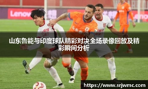 山东鲁能与印度球队精彩对决全场录像回放及精彩瞬间分析
